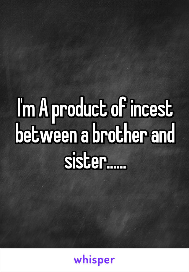 I'm A product of incest between a brother and sister......