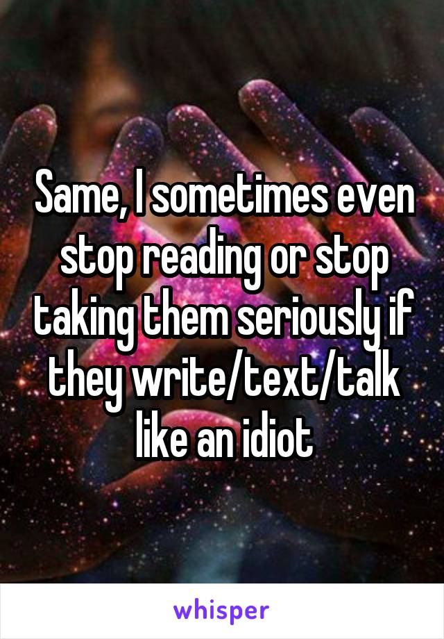 Same, I sometimes even stop reading or stop taking them seriously if they write/text/talk like an idiot