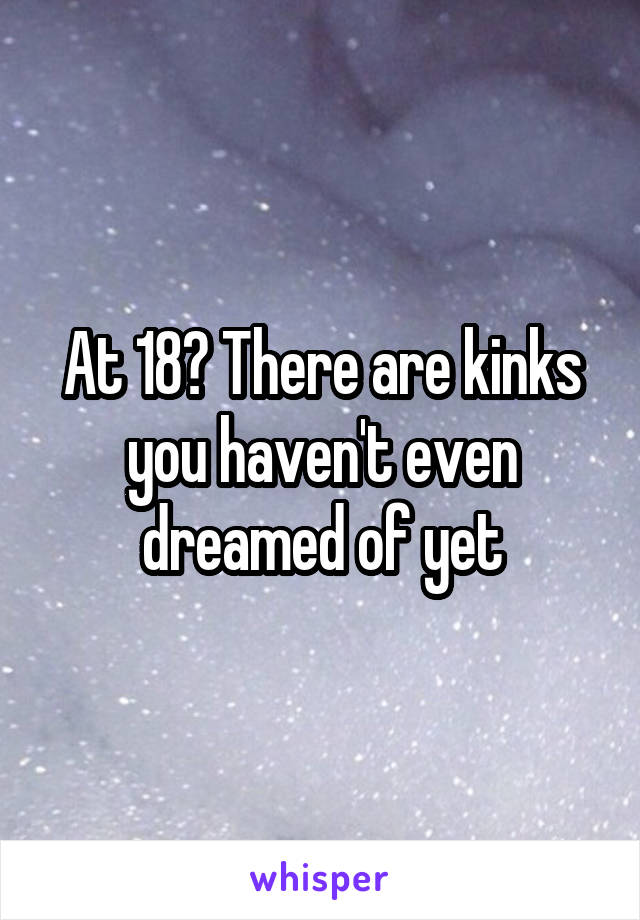 At 18? There are kinks you haven't even dreamed of yet
