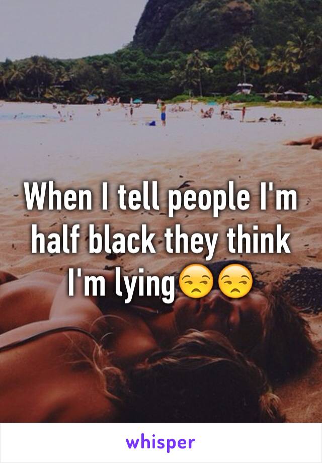 When I tell people I'm half black they think I'm lying😒😒