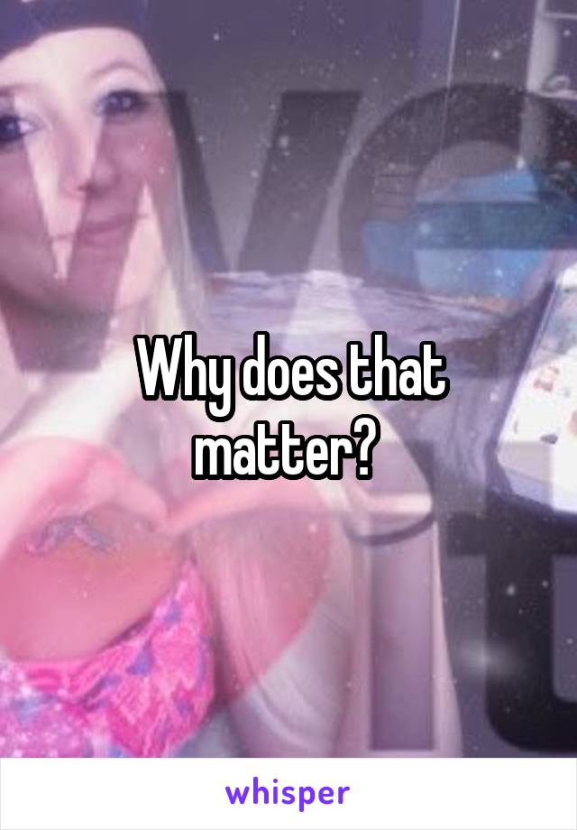 Why does that matter? 