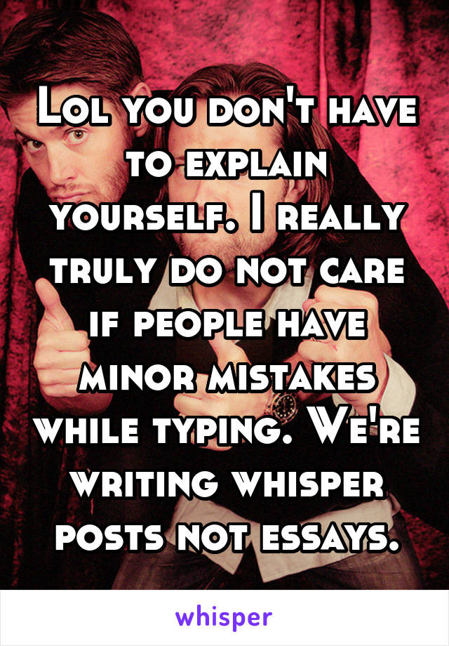 Lol you don't have to explain yourself. I really truly do not care if people have minor mistakes while typing. We're writing whisper posts not essays.