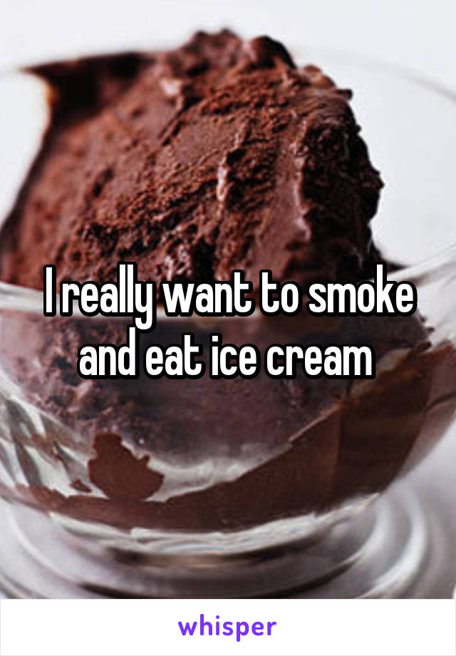 I really want to smoke and eat ice cream 