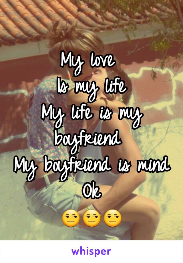 My love 
Is my life
My life is my boyfriend 
My boyfriend is mind Ok
😒😒😒