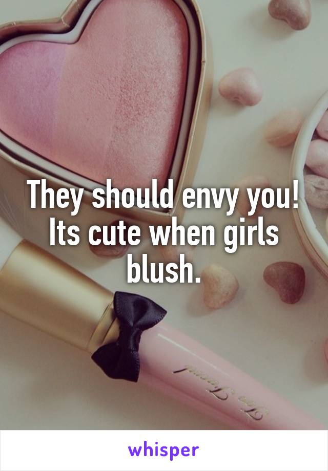 They should envy you! Its cute when girls blush.