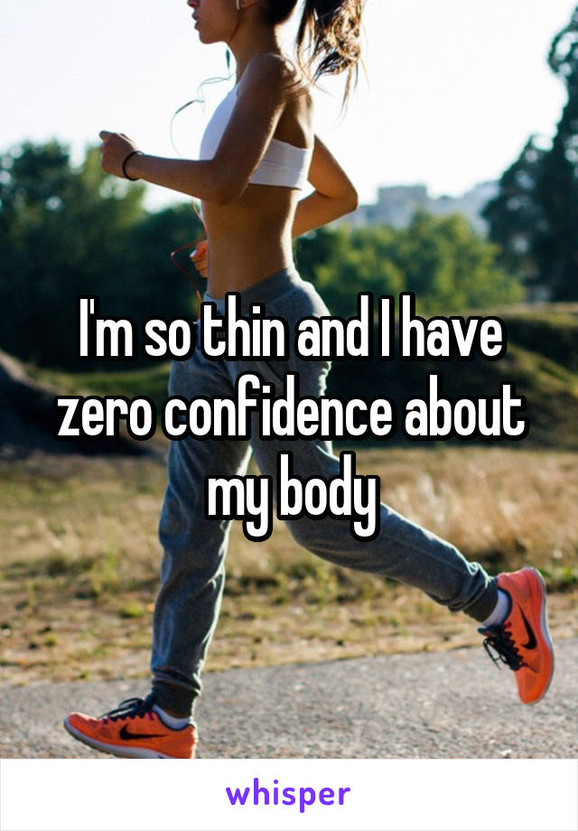 I'm so thin and I have zero confidence about my body