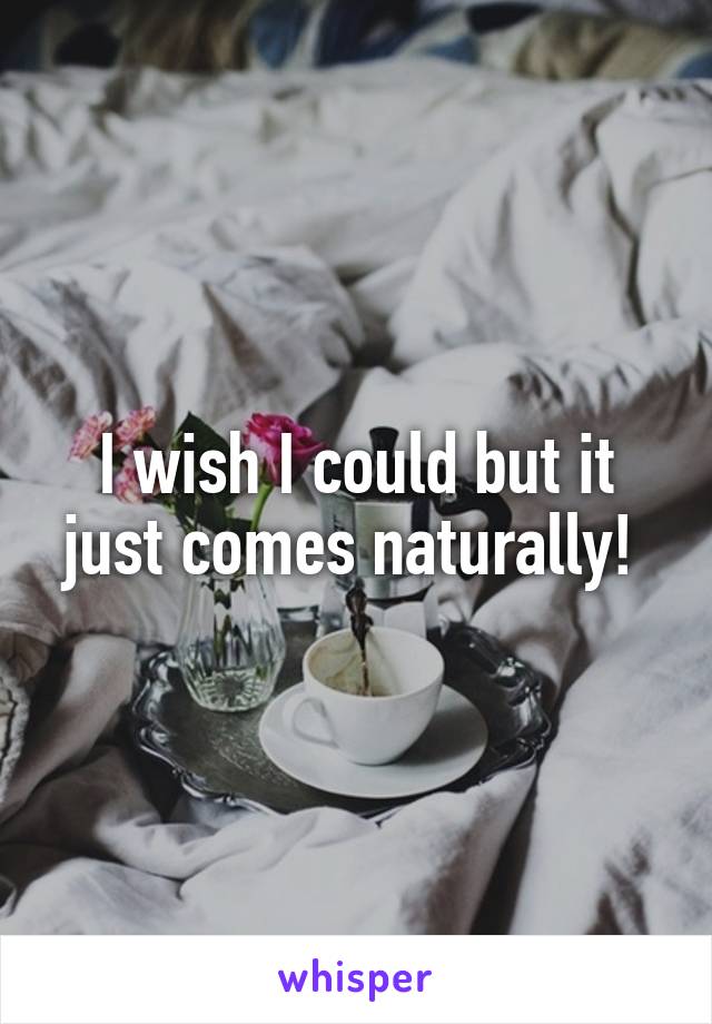 I wish I could but it just comes naturally! 