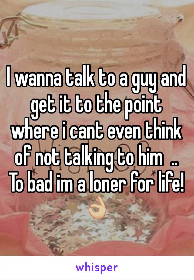 I wanna talk to a guy and get it to the point where i cant even think of not talking to him  ..
To bad im a loner for life!👌🏼