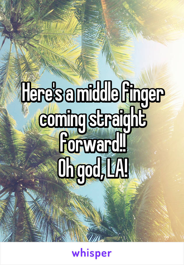 Here's a middle finger coming straight forward!!
Oh god, LA!