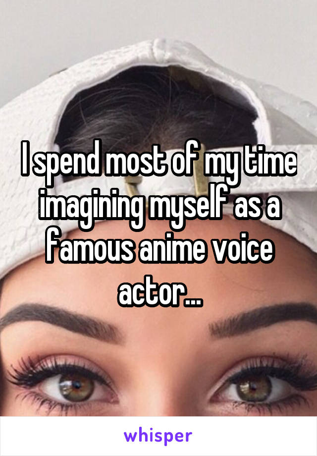 I spend most of my time imagining myself as a famous anime voice actor...