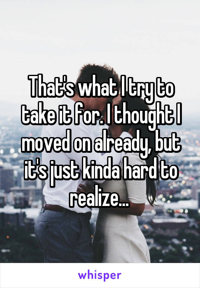 That's what I try to take it for. I thought I moved on already, but it's just kinda hard to realize... 