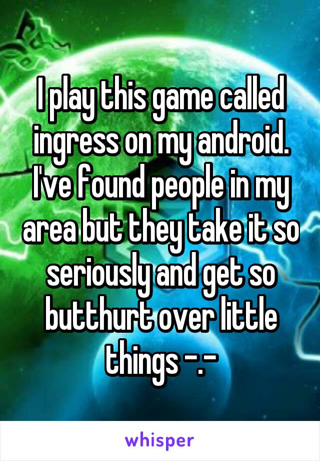 I play this game called ingress on my android. I've found people in my area but they take it so seriously and get so butthurt over little things -.-