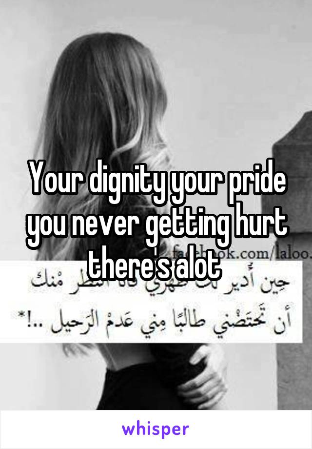 Your dignity your pride you never getting hurt there's alot 