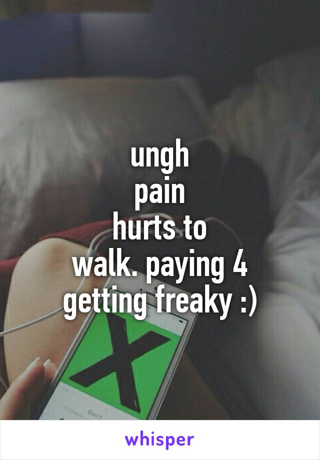 ungh
pain
hurts to
walk. paying 4
getting freaky :)