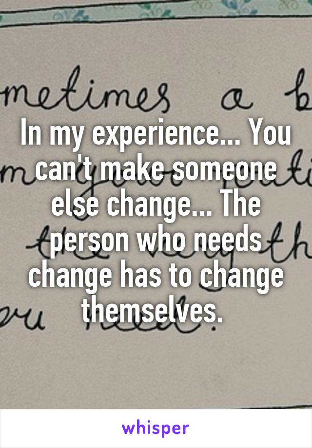 In my experience... You can't make someone else change... The person who needs change has to change themselves. 