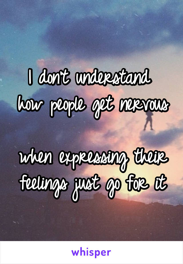 I don't understand 
how people get nervous 
when expressing their feelings just go for it