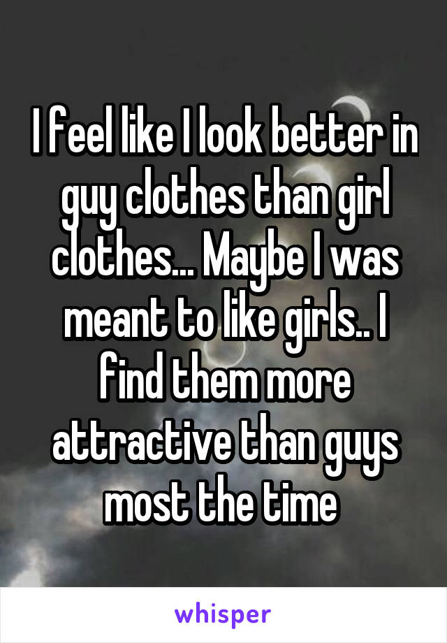 I feel like I look better in guy clothes than girl clothes... Maybe I was meant to like girls.. I find them more attractive than guys most the time 