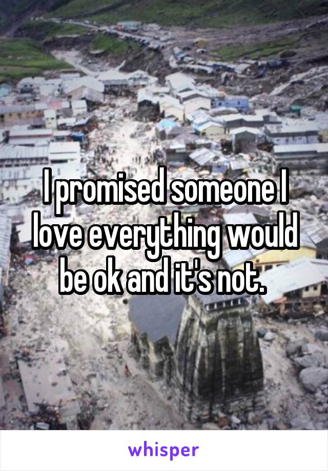 I promised someone I love everything would be ok and it's not. 