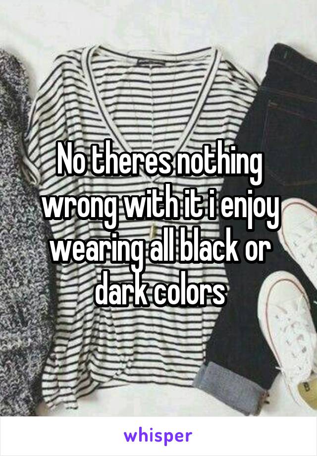 No theres nothing wrong with it i enjoy wearing all black or dark colors