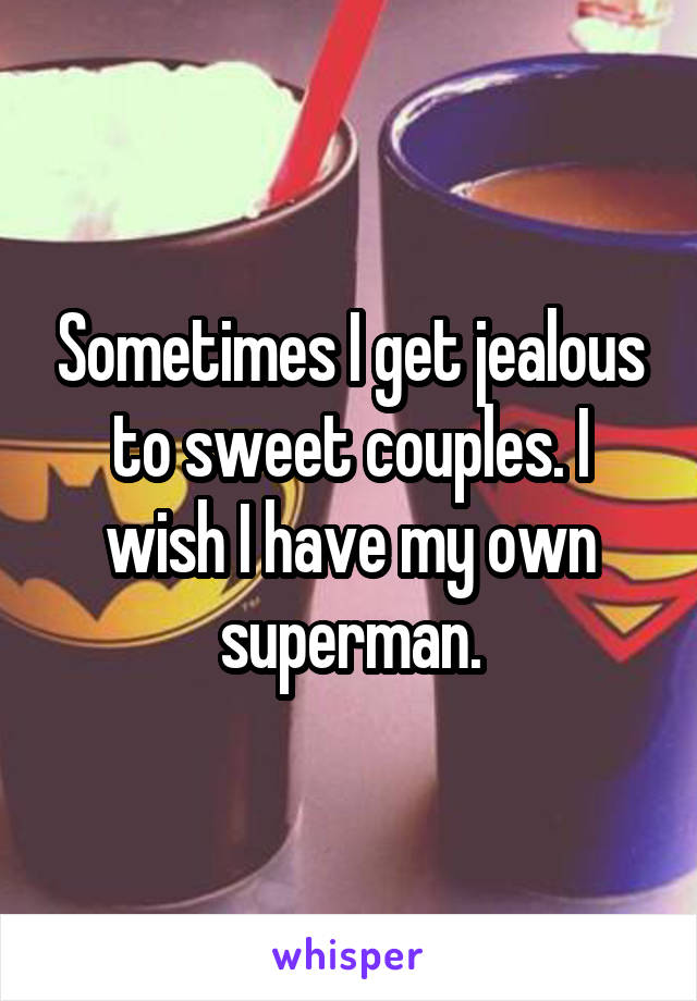 Sometimes I get jealous to sweet couples. I wish I have my own superman.