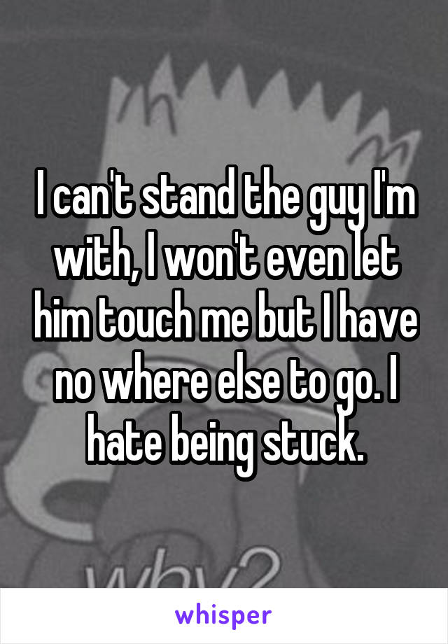 I can't stand the guy I'm with, I won't even let him touch me but I have no where else to go. I hate being stuck.