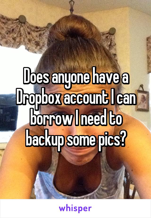Does anyone have a Dropbox account I can borrow I need to backup some pics?