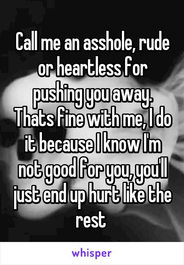 Call me an asshole, rude or heartless for pushing you away. Thats fine with me, I do it because I know I'm not good for you, you'll just end up hurt like the rest 