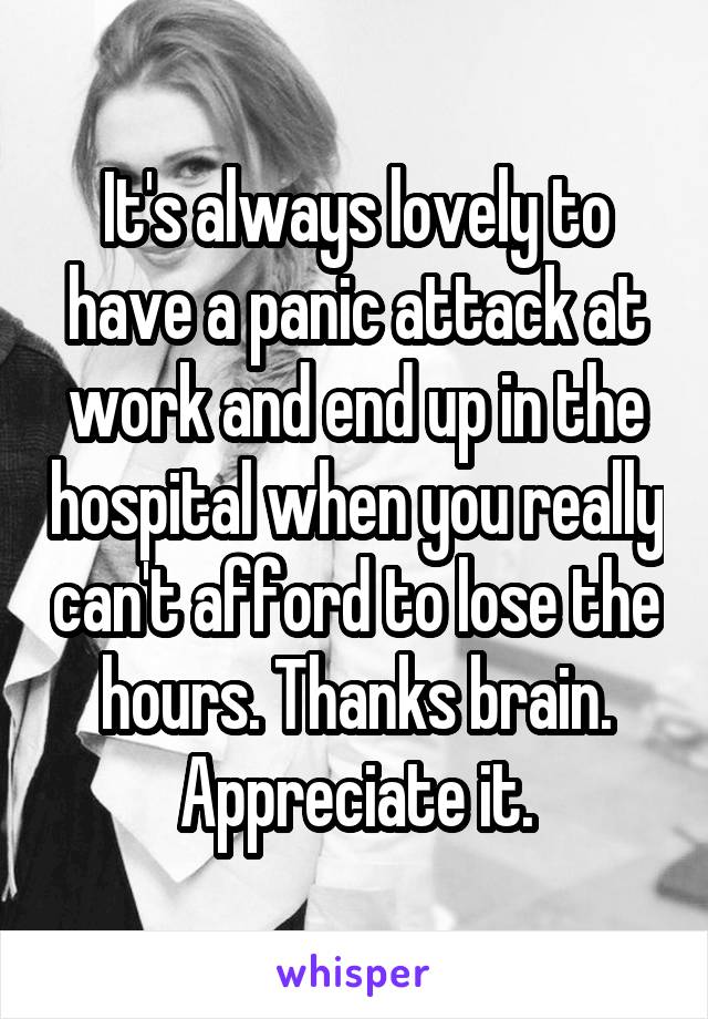 It's always lovely to have a panic attack at work and end up in the hospital when you really can't afford to lose the hours. Thanks brain. Appreciate it.
