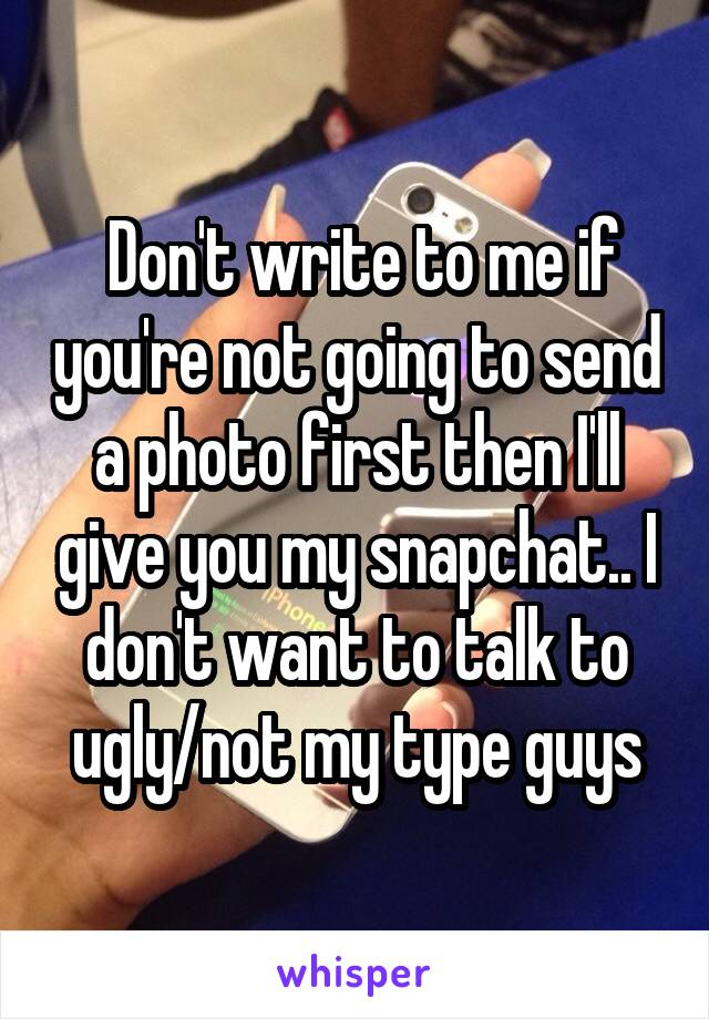  Don't write to me if you're not going to send a photo first then I'll give you my snapchat.. I don't want to talk to ugly/not my type guys