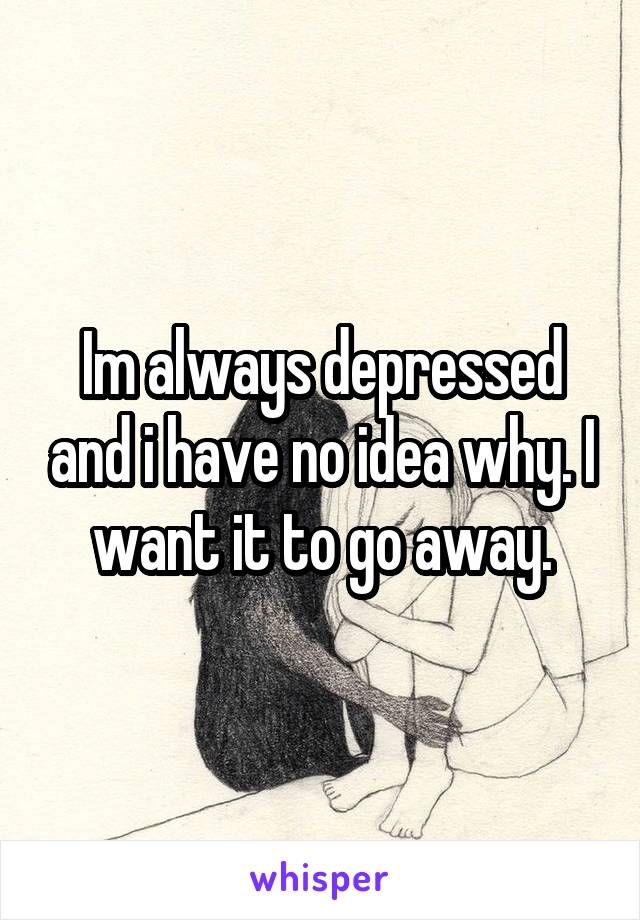 Im always depressed and i have no idea why. I want it to go away.