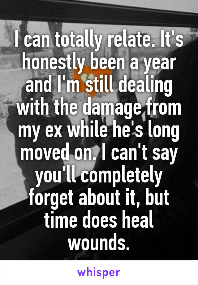 I can totally relate. It's honestly been a year and I'm still dealing with the damage from my ex while he's long moved on. I can't say you'll completely forget about it, but time does heal wounds.