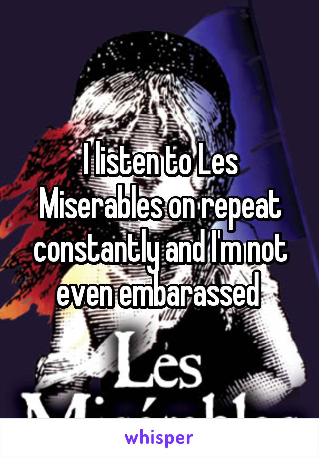 I listen to Les Miserables on repeat constantly and I'm not even embarassed 