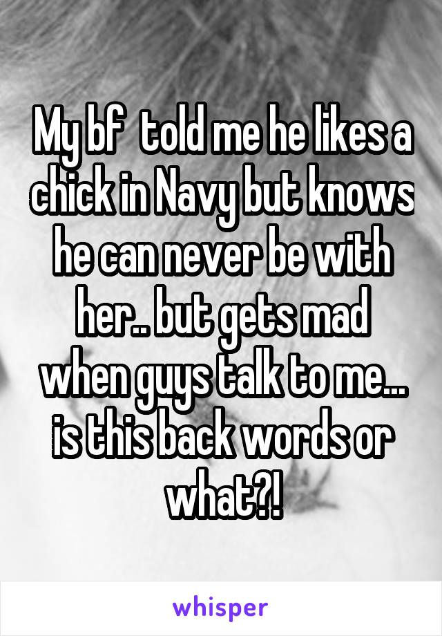 My bf  told me he likes a chick in Navy but knows he can never be with her.. but gets mad when guys talk to me... is this back words or what?!