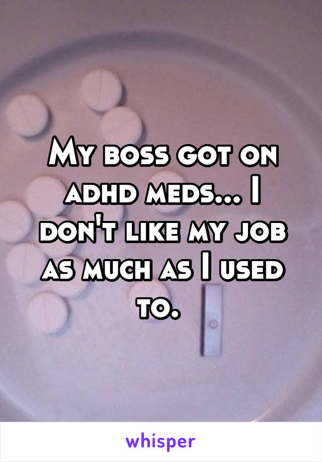 My boss got on adhd meds... I don't like my job as much as I used to. 