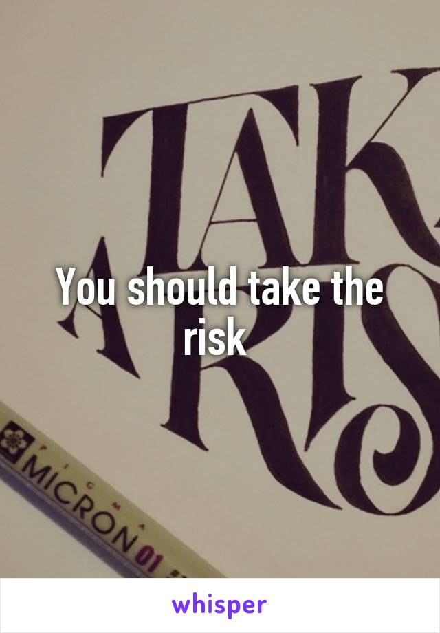 You should take the risk 