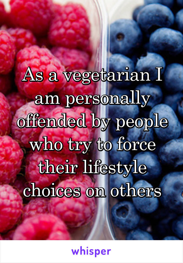 As a vegetarian I am personally offended by people who try to force their lifestyle choices on others