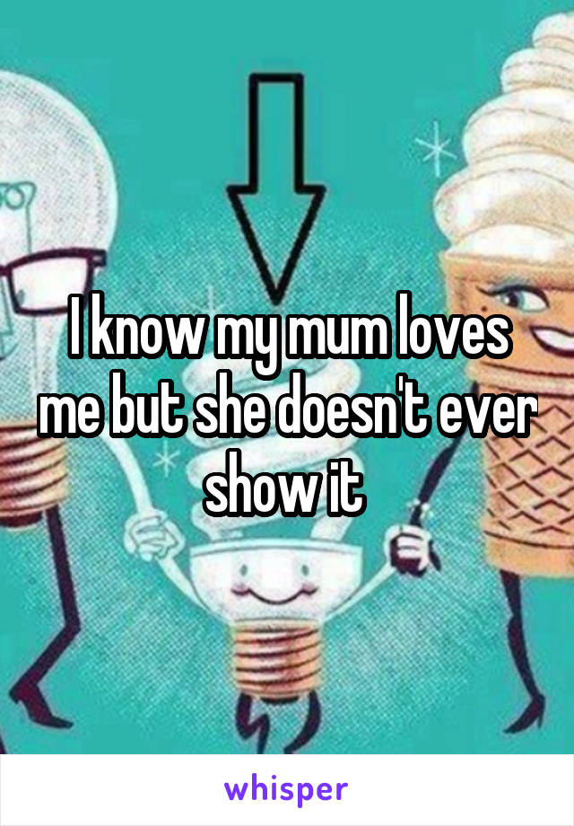 I know my mum loves me but she doesn't ever show it 