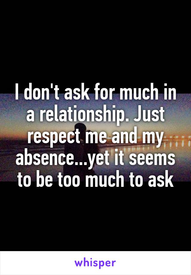 I don't ask for much in a relationship. Just respect me and my absence...yet it seems to be too much to ask