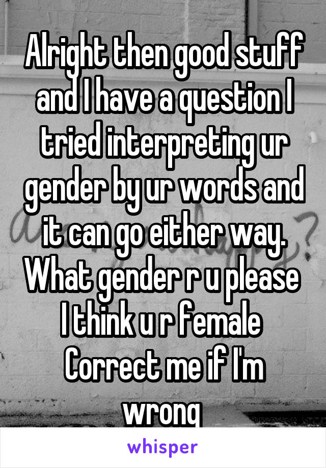 Alright then good stuff and I have a question I tried interpreting ur gender by ur words and it can go either way. What gender r u please 
I think u r female 
Correct me if I'm wrong 