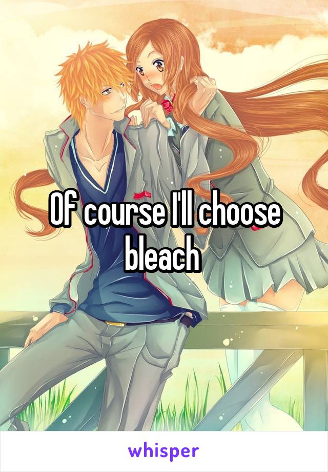 Of course I'll choose bleach 