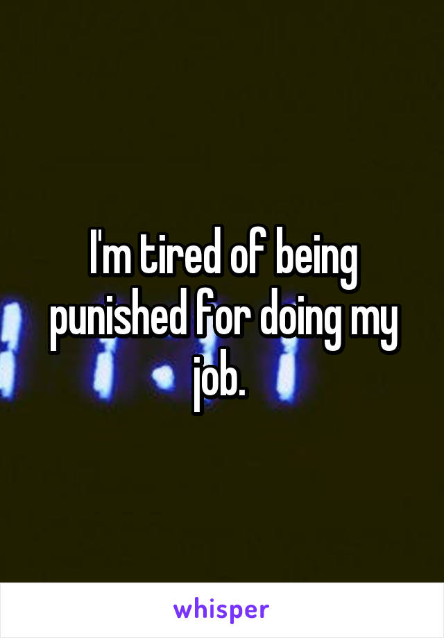 I'm tired of being punished for doing my job. 