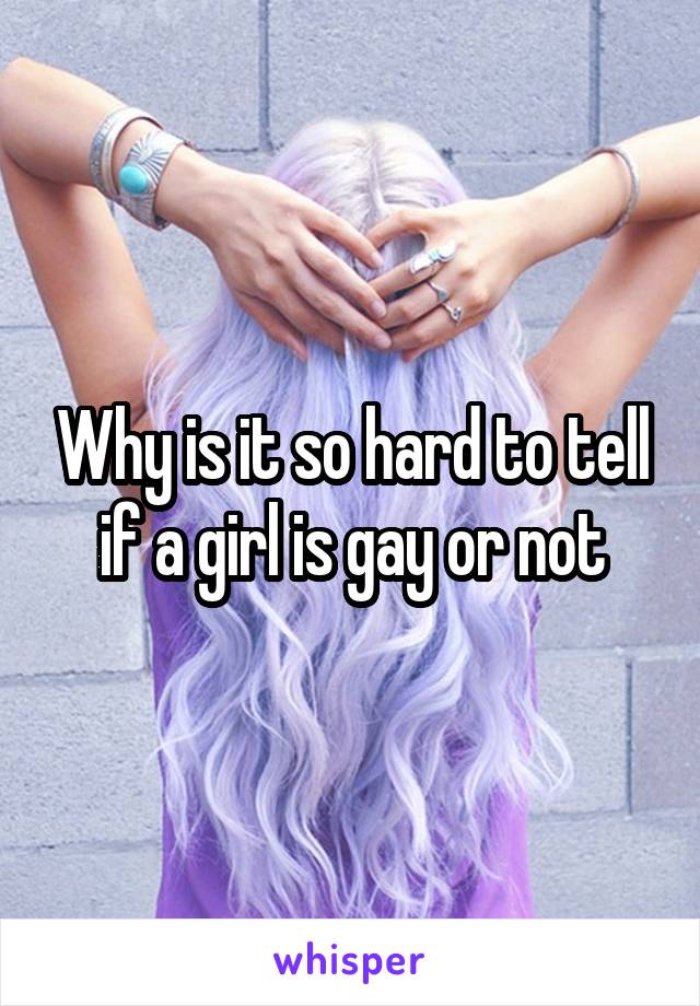 Why is it so hard to tell if a girl is gay or not