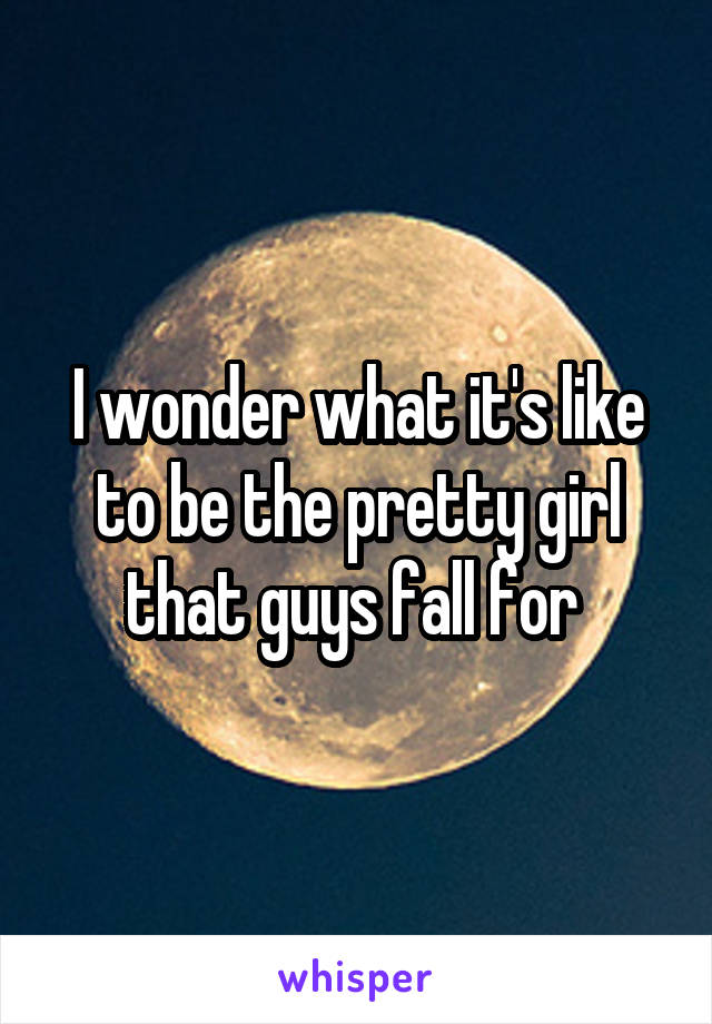 I wonder what it's like to be the pretty girl that guys fall for 