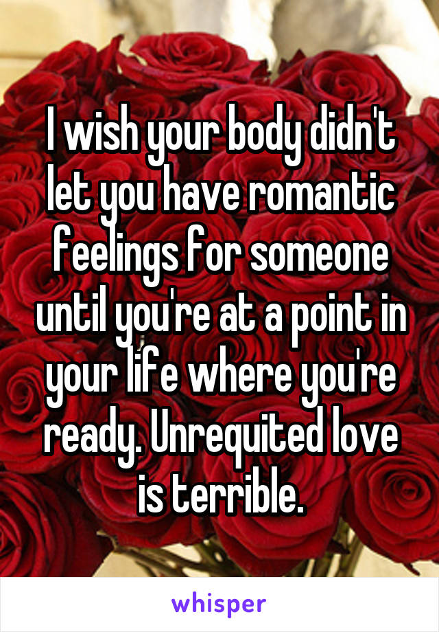 I wish your body didn't let you have romantic feelings for someone until you're at a point in your life where you're ready. Unrequited love is terrible.