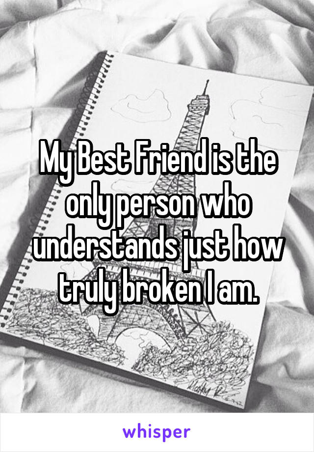 My Best Friend is the only person who understands just how truly broken I am.