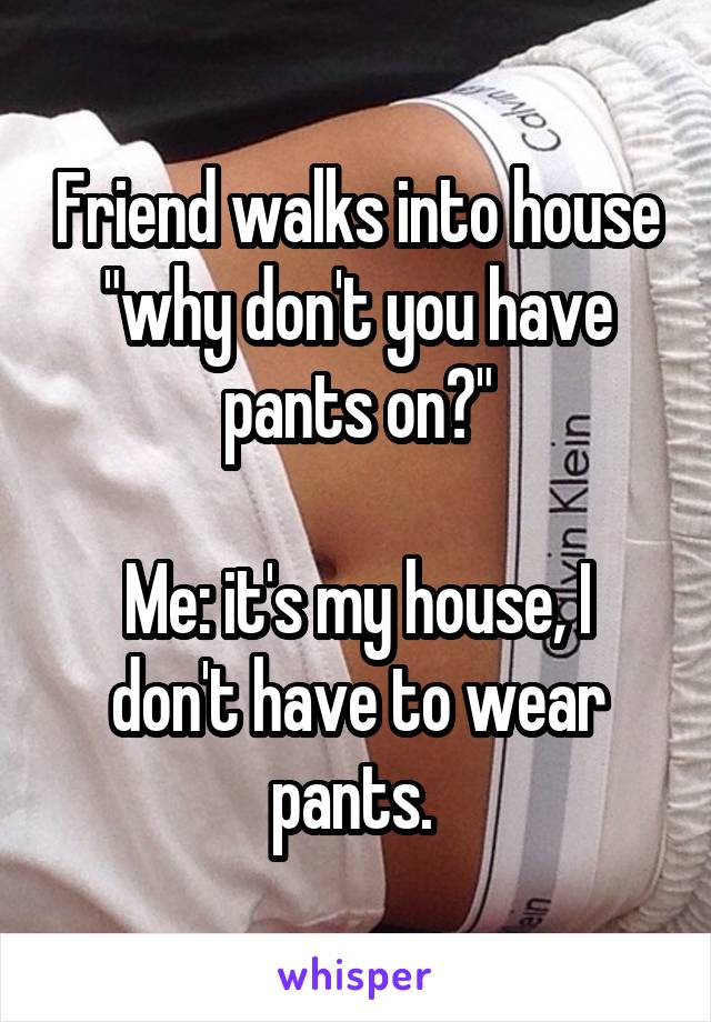 Friend walks into house "why don't you have pants on?"

Me: it's my house, I don't have to wear pants. 