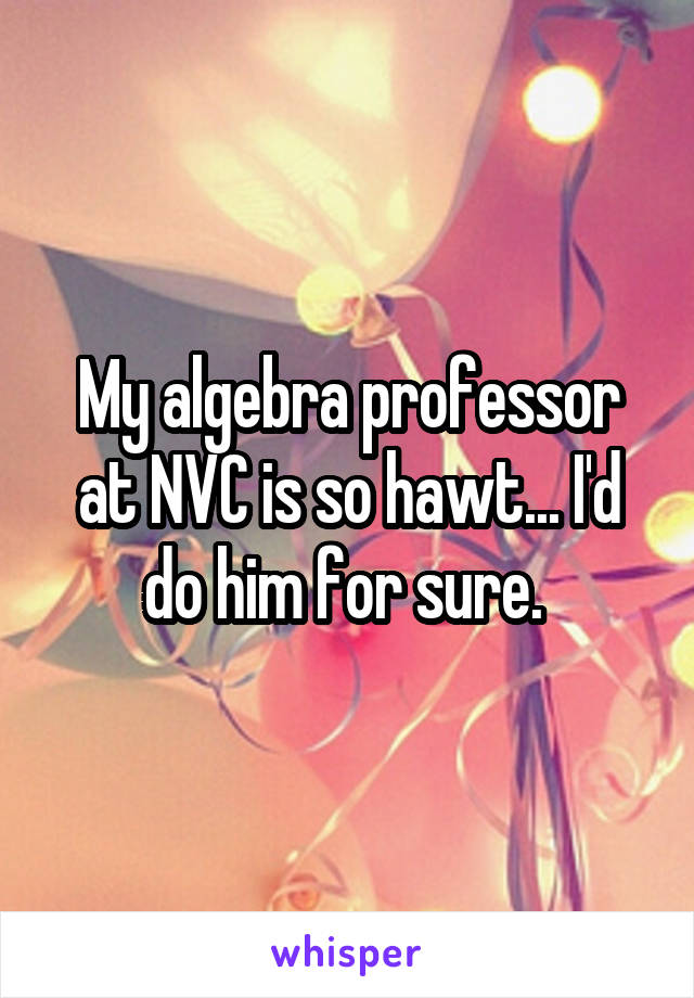 My algebra professor at NVC is so hawt... I'd do him for sure. 