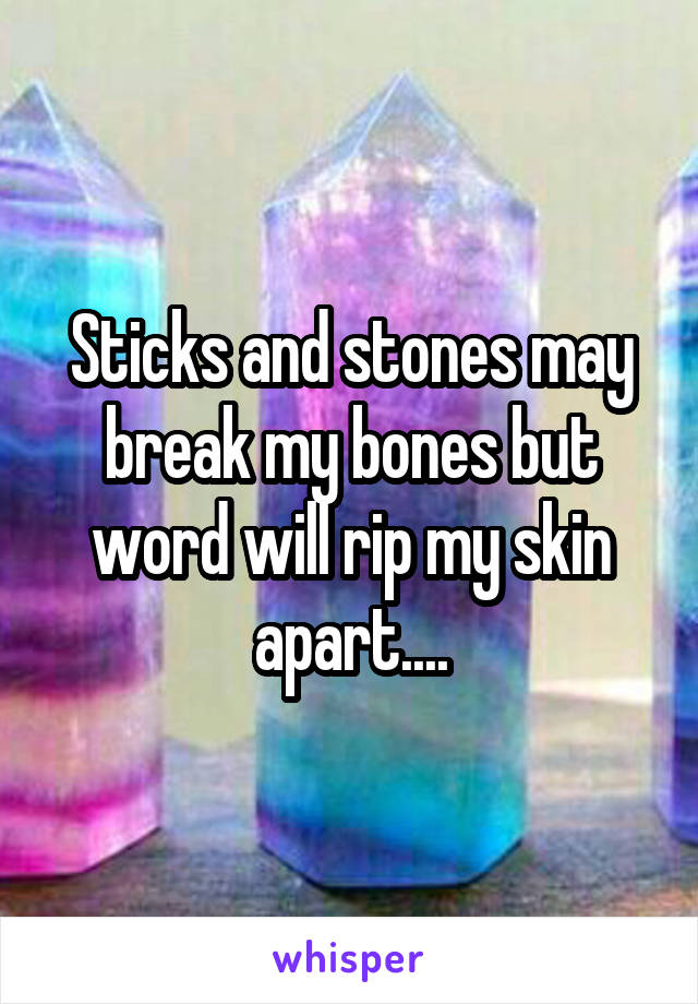 Sticks and stones may break my bones but word will rip my skin apart....