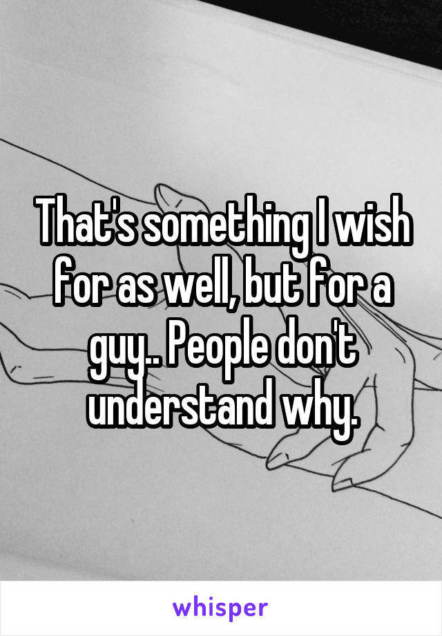 That's something I wish for as well, but for a guy.. People don't understand why.