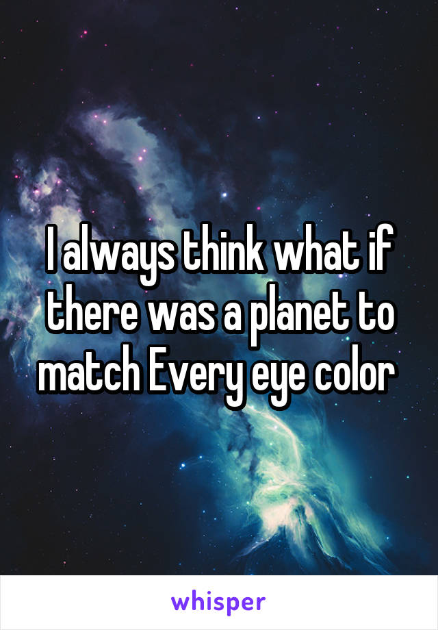 I always think what if there was a planet to match Every eye color 